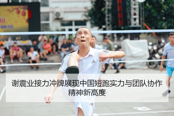 谢震业接力冲牌展现中国短跑实力与团队协作精神新高度