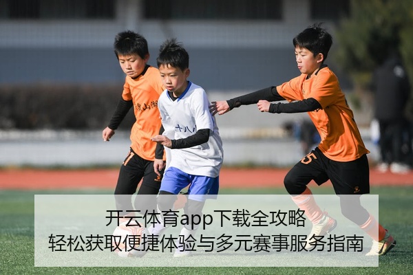 开云体育app下载全攻略 轻松获取便捷体验与多元赛事服务指南