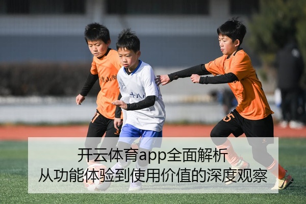 开云体育app全面解析 从功能体验到使用价值的深度观察