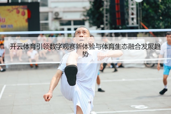 开云体育引领数字观赛新体验与体育生态融合发展趋势