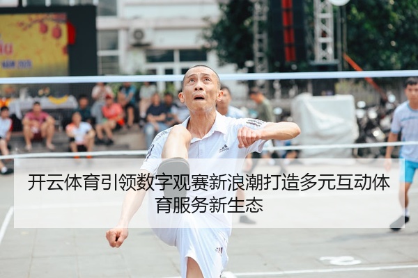 开云体育引领数字观赛新浪潮打造多元互动体育服务新生态