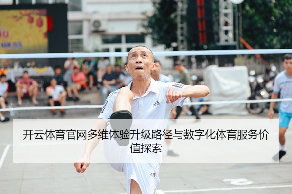 开云体育官网多维体验升级路径与数字化体育服务价值探索