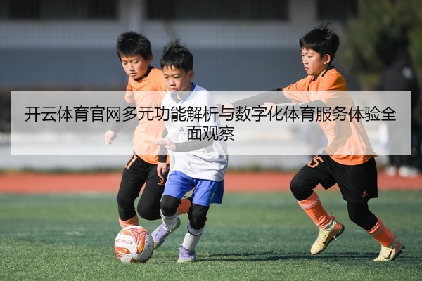 开云体育官网多元功能解析与数字化体育服务体验全面观察