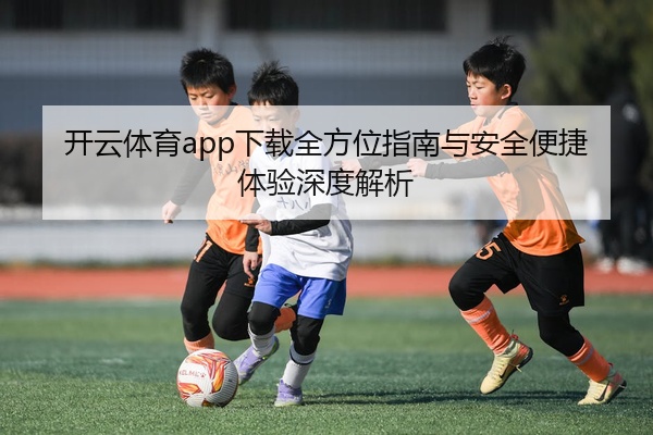 开云体育app下载全方位指南与安全便捷体验深度解析